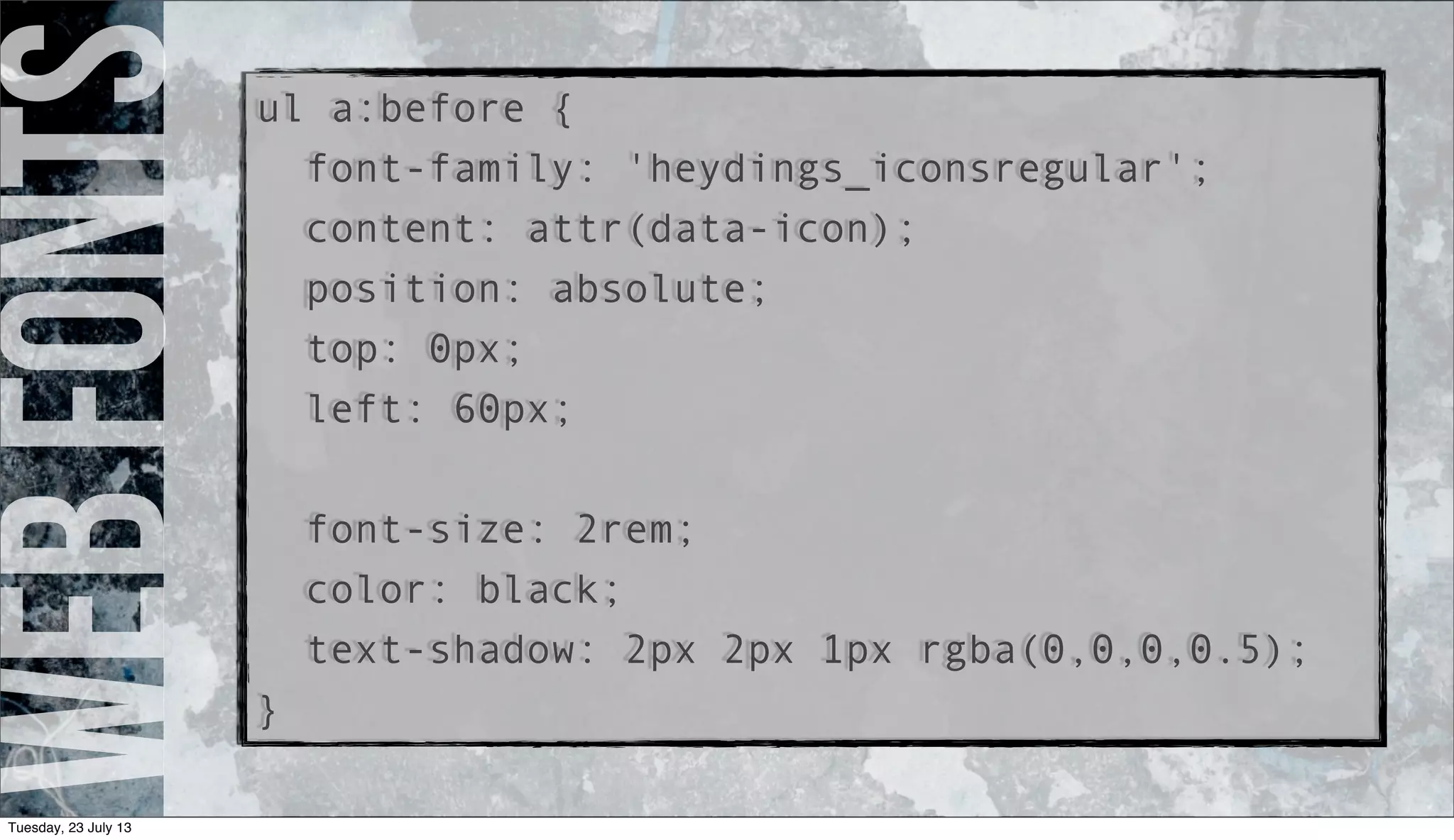 webfontsul a:before {
font-family: 'heydings_iconsregular';
content: attr(data-icon);
position: absolute;
top: 0px;
left: 60px;
font-size: 2rem;
color: black;
text-shadow: 2px 2px 1px rgba(0,0,0,0.5);
}
Tuesday, 23 July 13
 