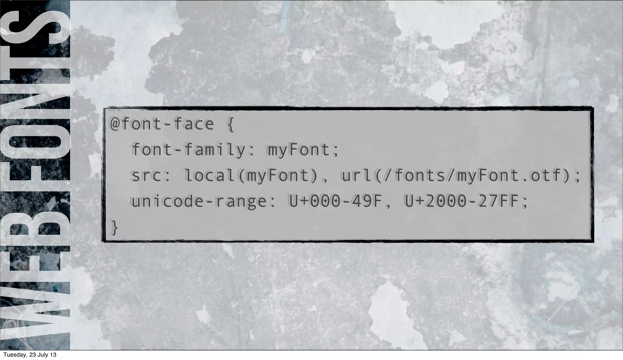 webfonts
@font-face {
font-family: myFont;
src: local(myFont), url(/fonts/myFont.otf);
unicode-range: U+000-49F, U+2000-27FF;
}
Tuesday, 23 July 13
 