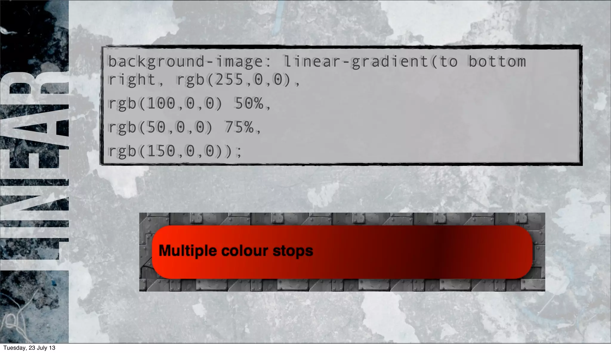 linearbackground-image: linear-gradient(to bottom
right, rgb(255,0,0),
rgb(100,0,0) 50%,
rgb(50,0,0) 75%,
rgb(150,0,0));
Tuesday, 23 July 13
 
