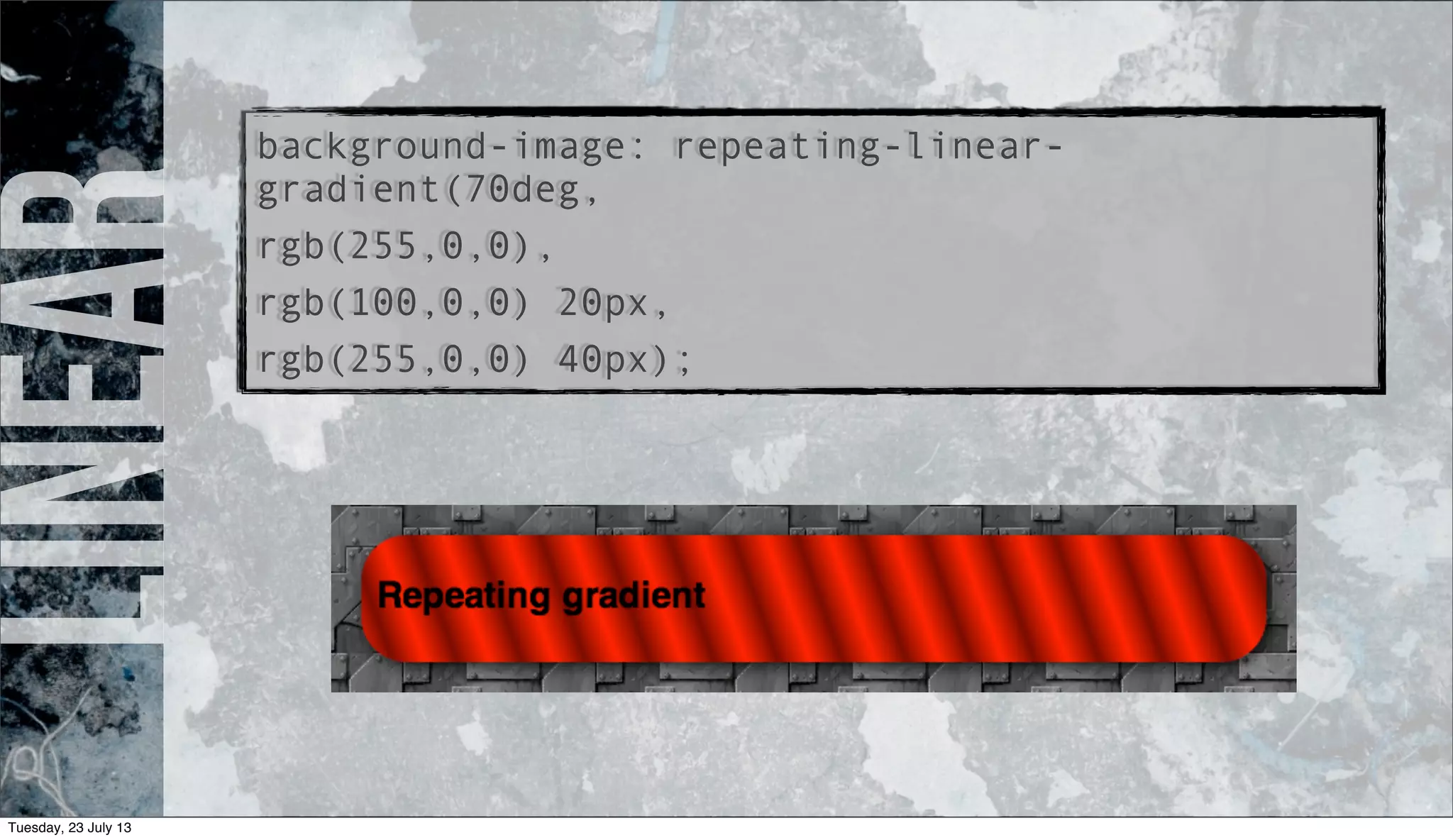 linearbackground-image: repeating-linear-
gradient(70deg,
rgb(255,0,0),
rgb(100,0,0) 20px,
rgb(255,0,0) 40px);
Tuesday, 23 July 13
 