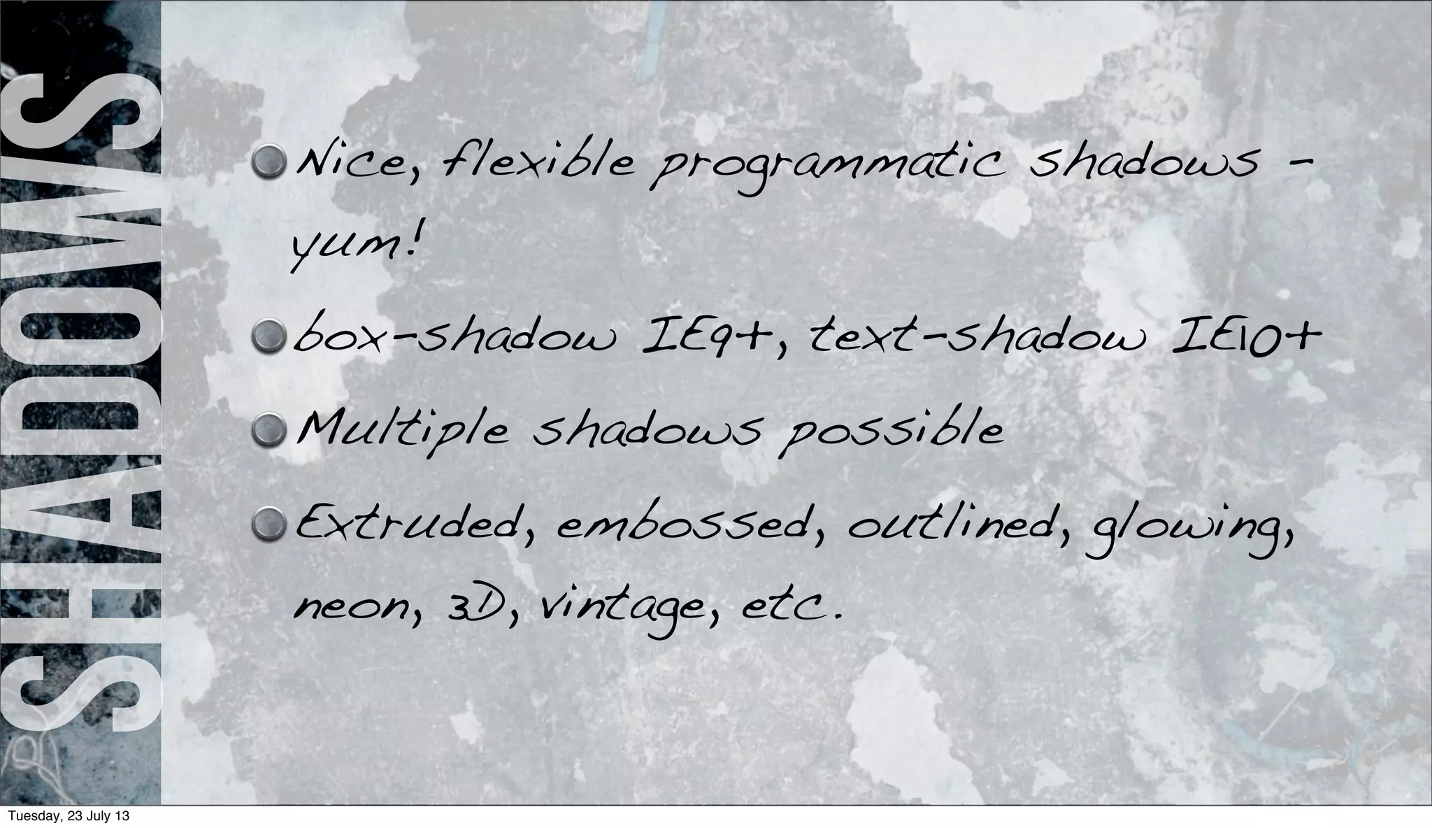 shadows Nice, flexible programmatic shadows -
yum!
box-shadow IE9+, text-shadow IE10+
Multiple shadows possible
Extruded, embossed, outlined, glowing,
neon, 3D, vintage, etc.
Tuesday, 23 July 13
 