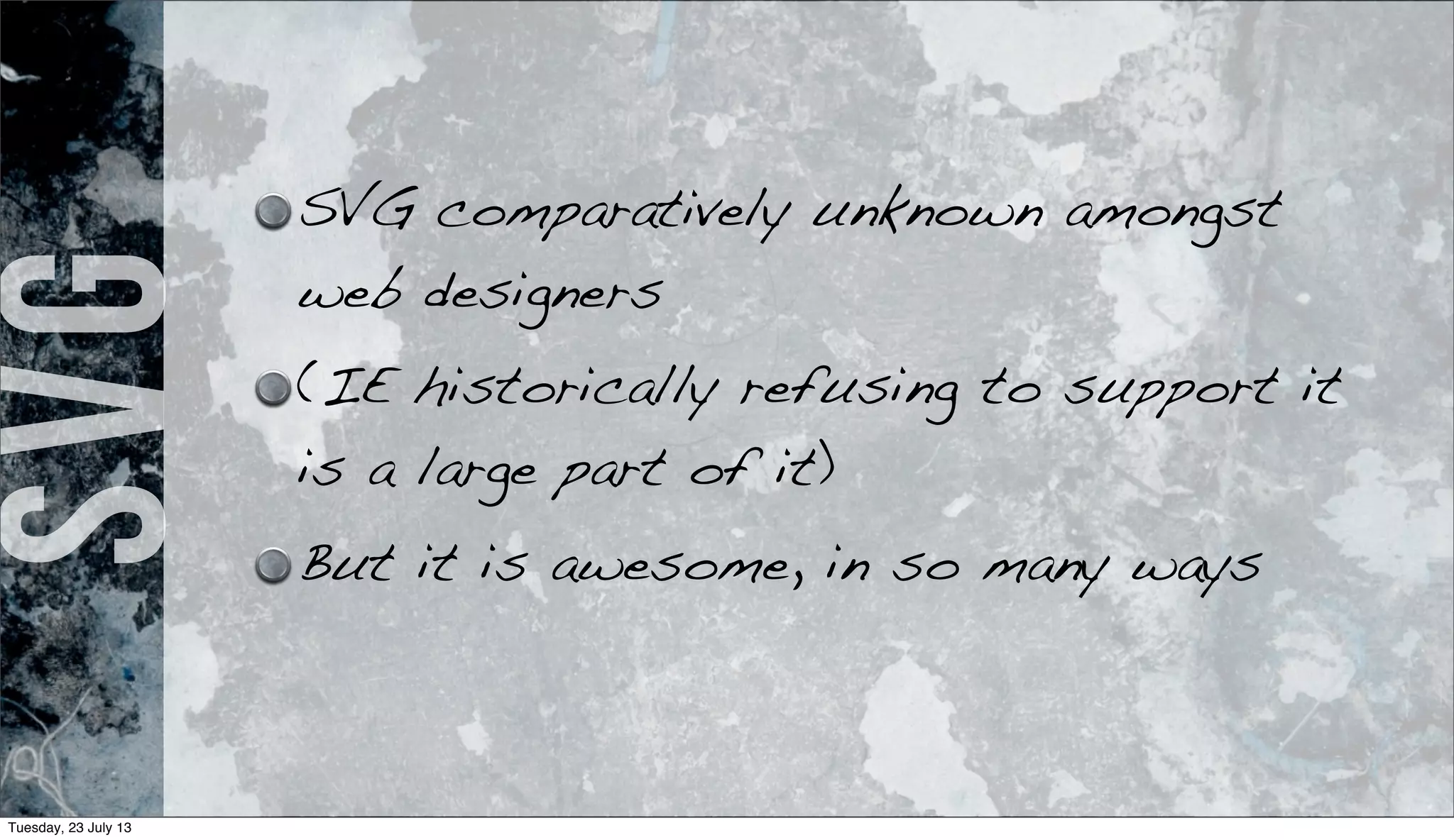 SVG SVG comparatively unknown amongst
web designers
(IE historically refusing to support it
is a large part of it)
But it is awesome, in so many ways
Tuesday, 23 July 13
 
