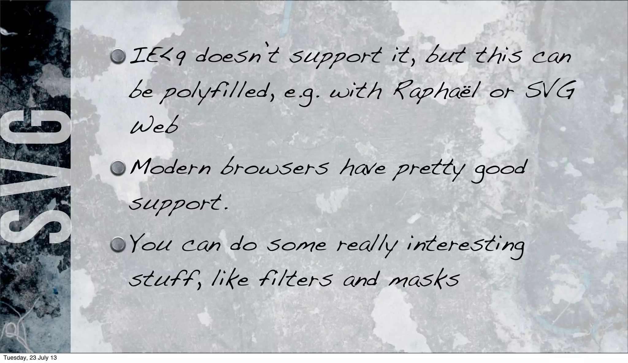 SVG IE<9 doesn’t support it, but this can
be polyfilled, e.g. with Raphaël or SVG
Web
Modern browsers have pretty good
support.
You can do some really interesting
stuff, like filters and masks
Tuesday, 23 July 13
 