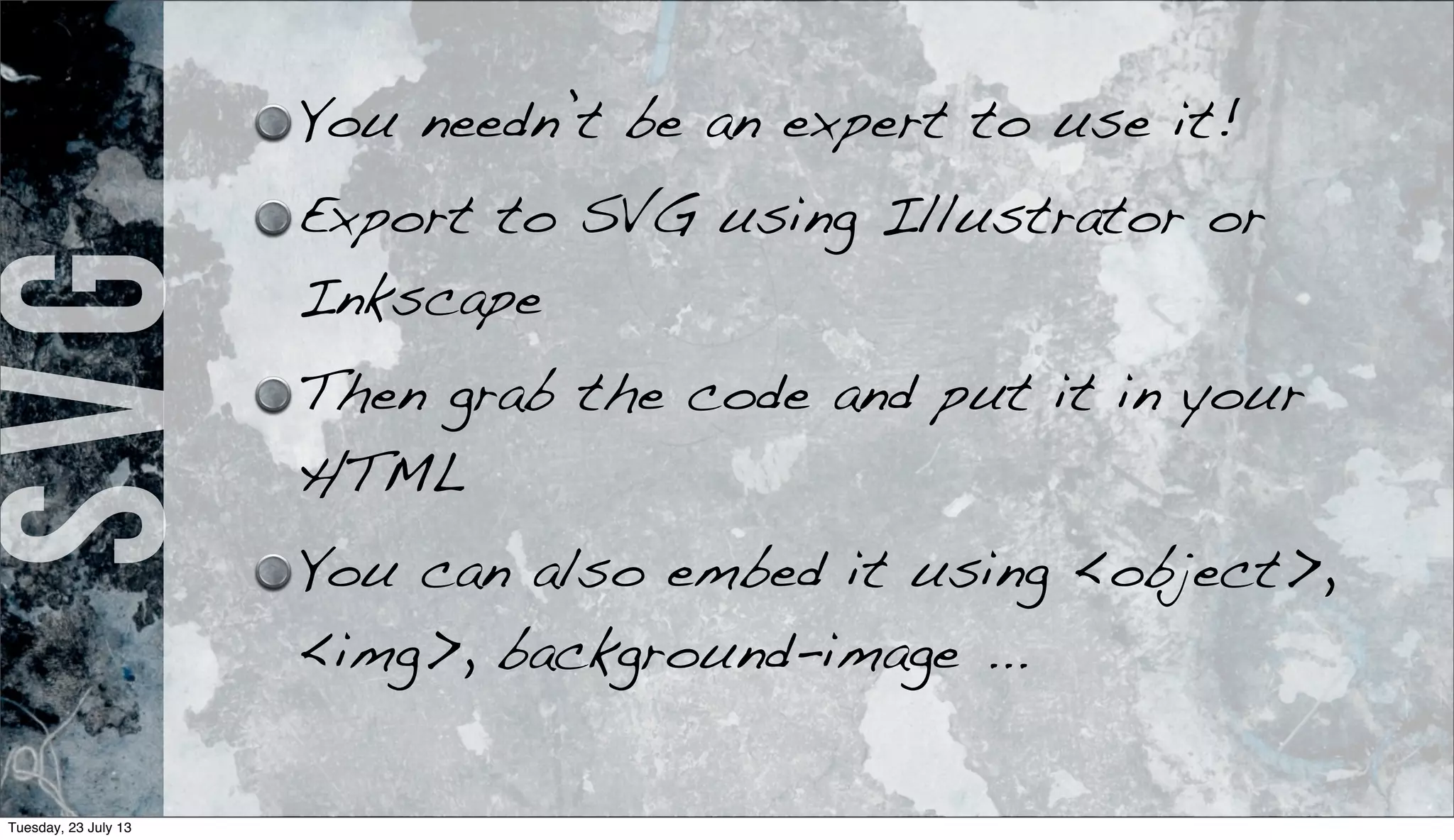 SVG You needn’t be an expert to use it!
Export to SVG using Illustrator or
Inkscape
Then grab the code and put it in your
HTML
You can also embed it using <object>,
<img>, background-image ...
Tuesday, 23 July 13
 