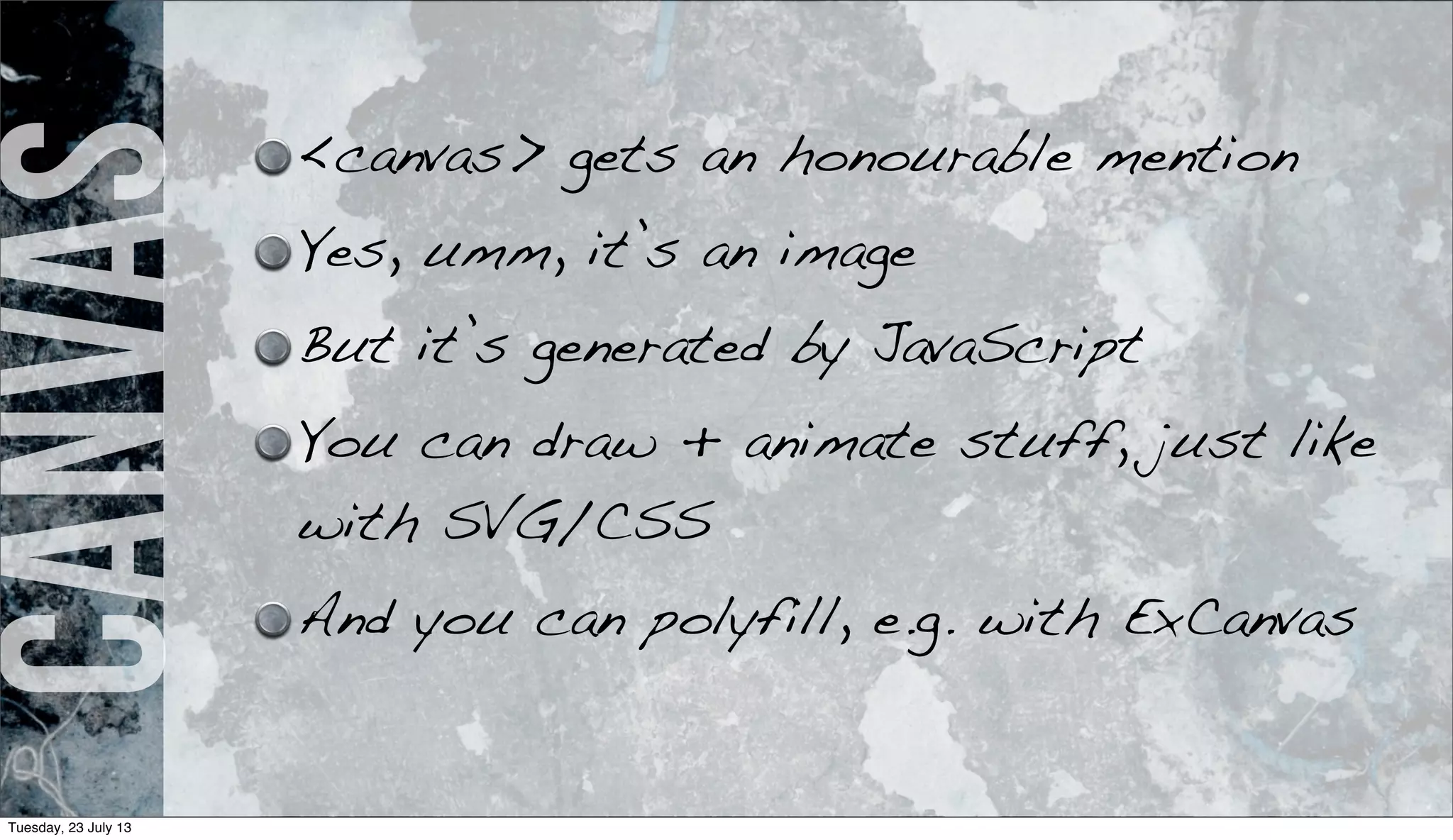 Canvas <canvas> gets an honourable mention
Yes, umm, it’s an image
But it’s generated by JavaScript
You can draw + animate stuff, just like
with SVG/CSS
And you can polyfill, e.g. with ExCanvas
Tuesday, 23 July 13
 