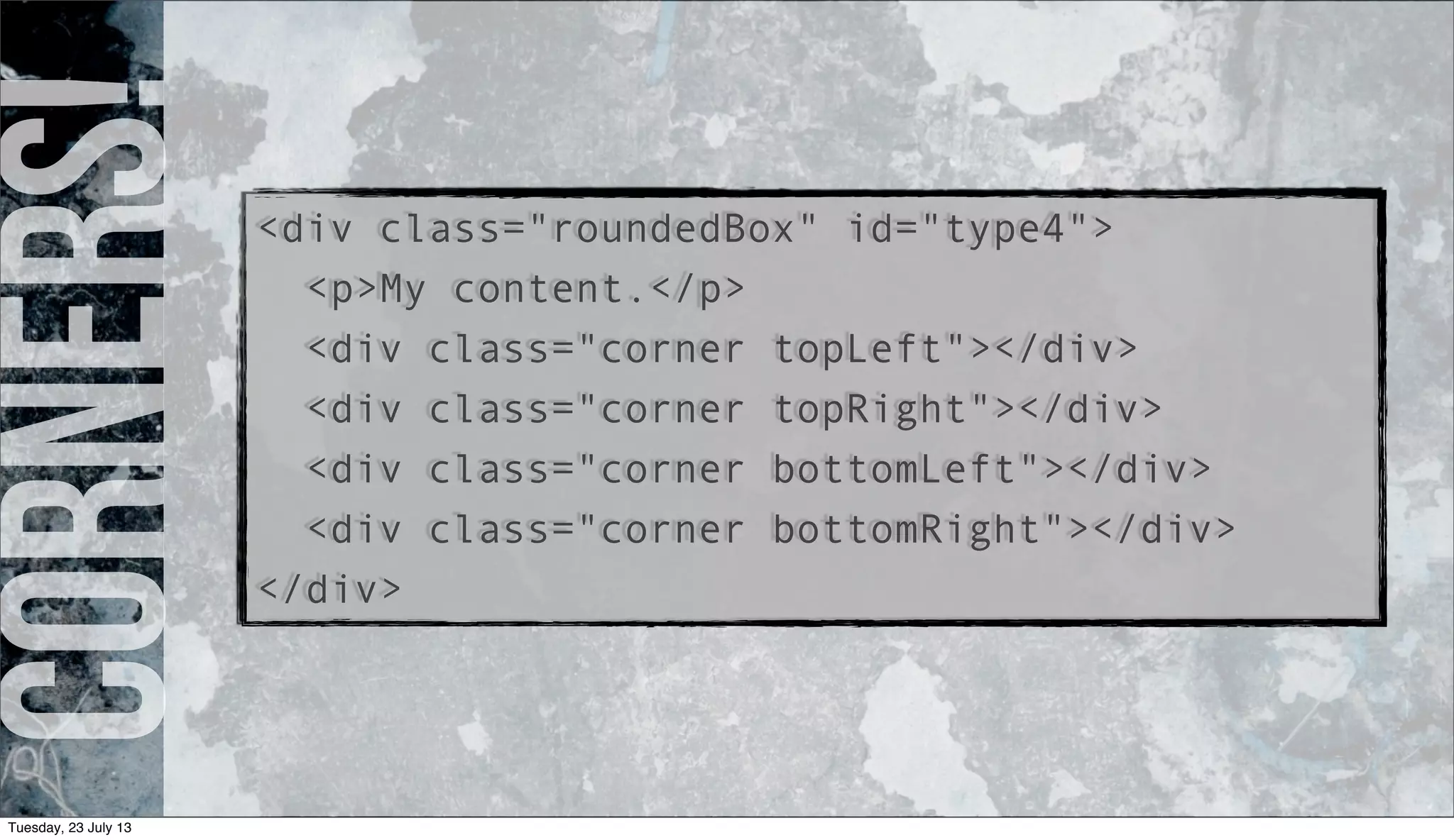 Corners!<div class="roundedBox" id="type4">
<p>My content.</p>
<div class="corner topLeft"></div>
<div class="corner topRight"></div>
<div class="corner bottomLeft"></div>
<div class="corner bottomRight"></div>
</div>
Tuesday, 23 July 13
 