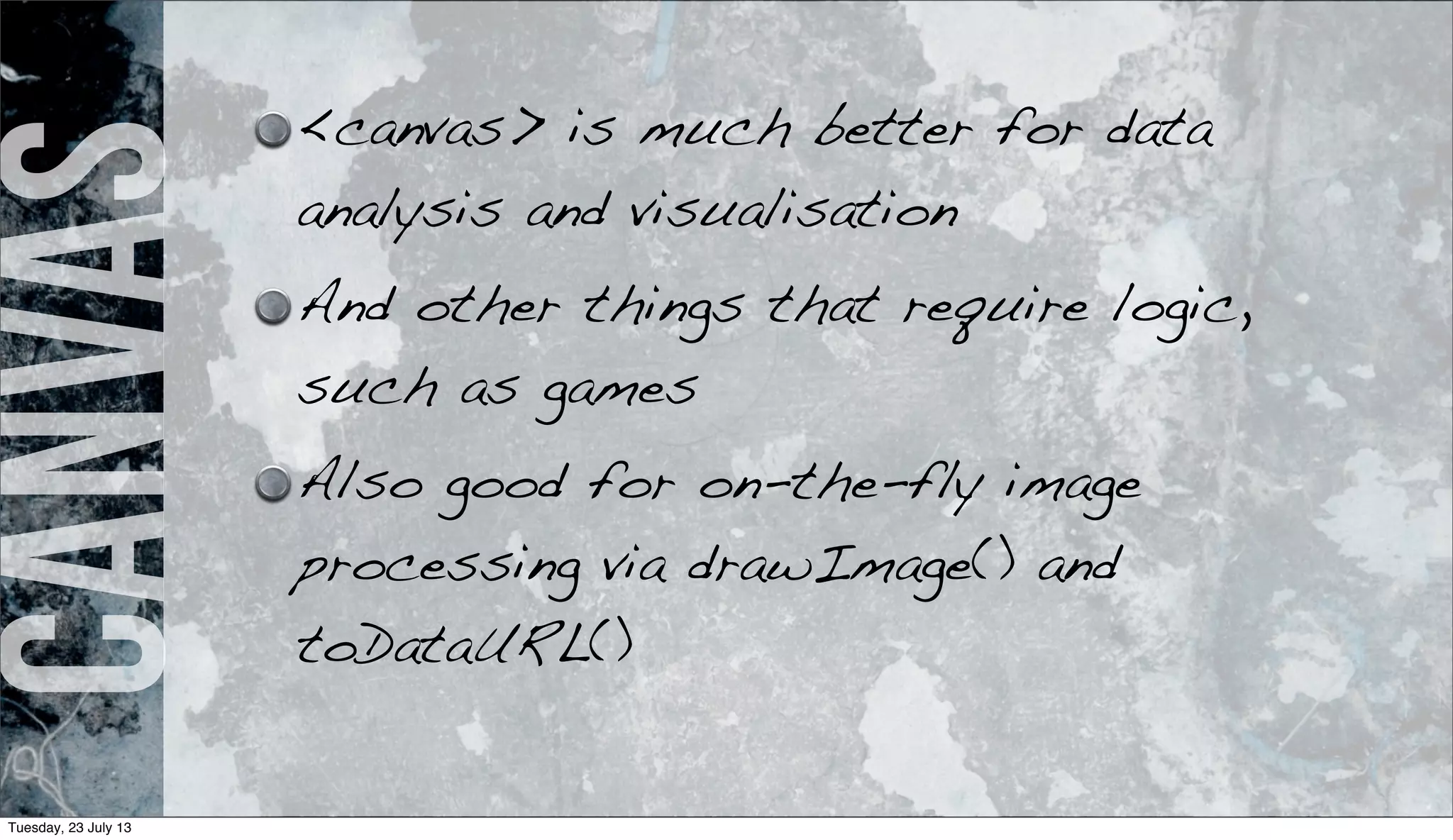 Canvas <canvas> is much better for data
analysis and visualisation
And other things that require logic,
such as games
Also good for on-the-fly image
processing via drawImage() and
toDataURL()
Tuesday, 23 July 13
 