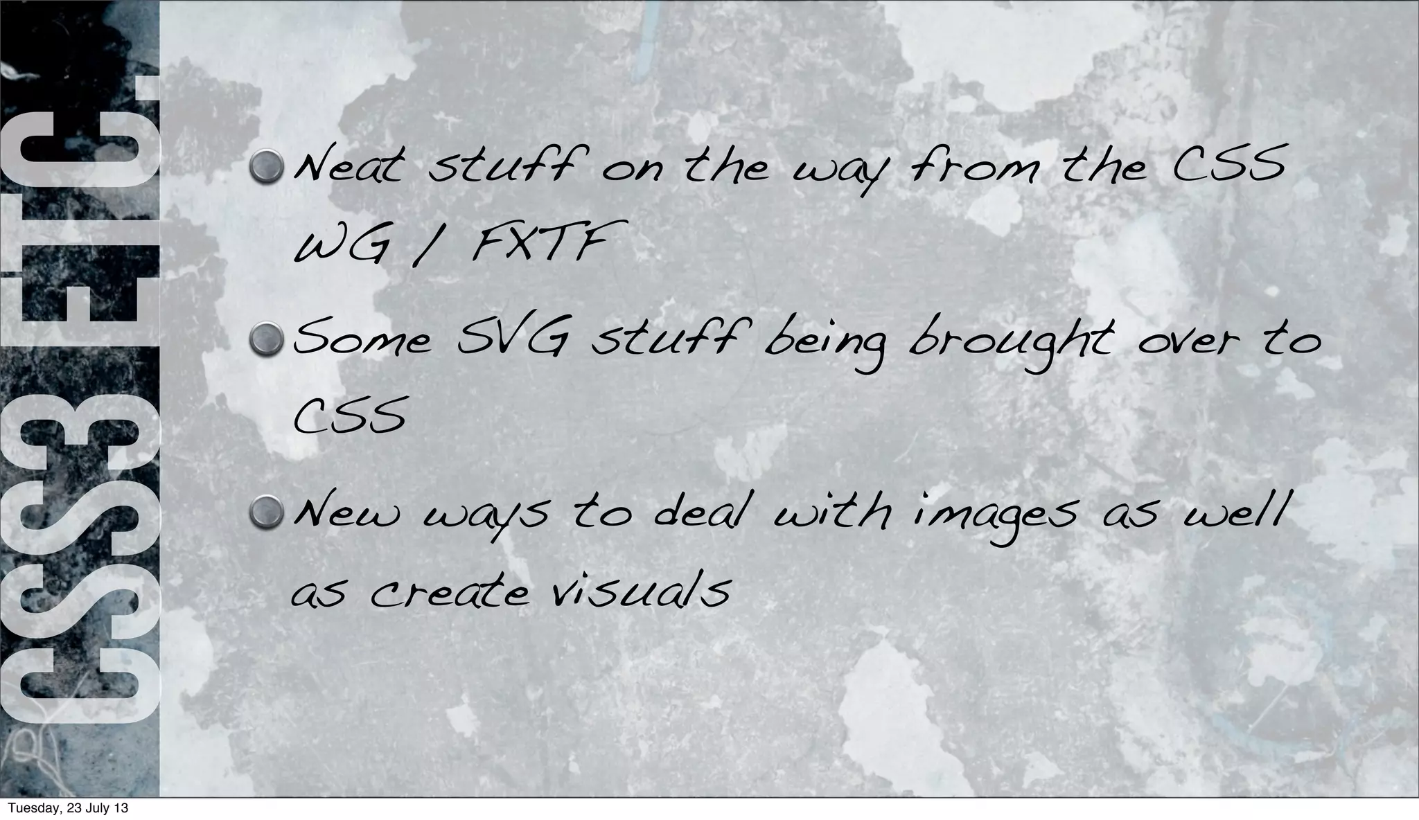 CSS3etc. Neat stuff on the way from the CSS
WG / FXTF
Some SVG stuff being brought over to
CSS
New ways to deal with images as well
as create visuals
Tuesday, 23 July 13
 
