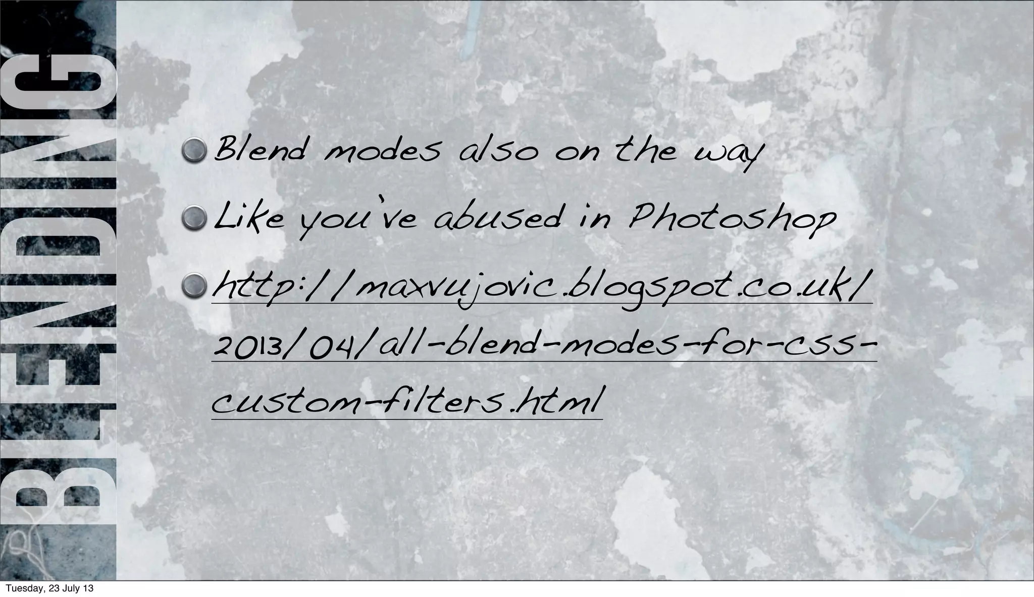 blending Blend modes also on the way
Like you’ve abused in Photoshop
http://maxvujovic.blogspot.co.uk/
2013/04/all-blend-modes-for-css-
custom-filters.html
Tuesday, 23 July 13
 