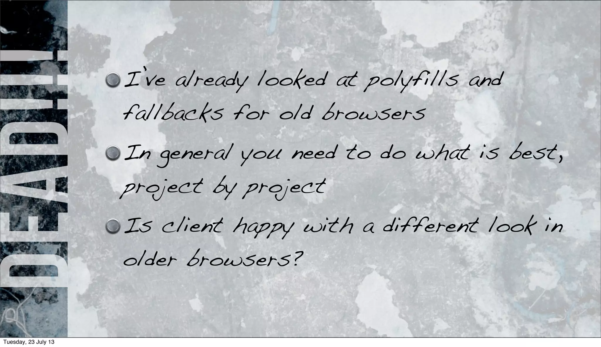 dead!!! I’ve already looked at polyfills and
fallbacks for old browsers
In general you need to do what is best,
project by project
Is client happy with a different look in
older browsers?
Tuesday, 23 July 13
 
