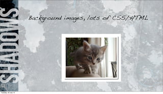 shadowsBackground images, lots of CSS/HTML
Tuesday, 23 July 13
 