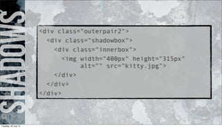 Shadows<div class="outerpair2">
<div class="shadowbox">
<div class="innerbox">
<img width="400px" height="315px"
alt="" src="kitty.jpg">
</div>
</div>
</div>
Tuesday, 23 July 13
 