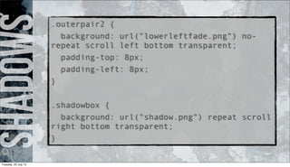 Shadows.outerpair2 {
background: url("lowerleftfade.png") no-
repeat scroll left bottom transparent;
padding-top: 8px;
padding-left: 8px;
}
.shadowbox {
background: url("shadow.png") repeat scroll
right bottom transparent;
}
Tuesday, 23 July 13
 