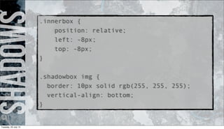 Shadows.innerbox {
position: relative;
left: -8px;
top: -8px;
}
.shadowbox img {
border: 10px solid rgb(255, 255, 255);
vertical-align: bottom;
}
Tuesday, 23 July 13
 