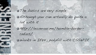 Corners The basics are very simple
Although you can actually do quite a
lot with it
http://lea.verou.me/humble-border-
radius/
Works in IE9+; polyfill with CSS3PIE
Tuesday, 23 July 13
 