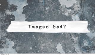 Images bad?
Tuesday, 23 July 13
 