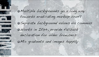 multiple Multiple backgrounds go a long way
towards eradicating markup cruft
Separate background values via commas
Works in IE9+, provide fallback
declaration for older browsers
Mix gradients and images happily
Tuesday, 23 July 13
 