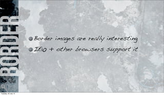 border
Border images are really interesting
IE10 + other browsers support it
Tuesday, 23 July 13
 