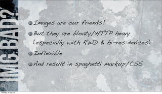 Imgbad? Images are our friends!
But they are bloaty/HTTP heavy
(especially with RWD & hi-res devices)
Inflexible
And result in spaghetti markup/CSS
Tuesday, 23 July 13
 