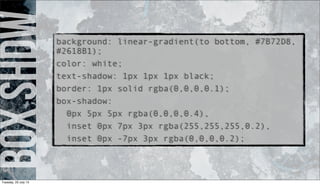 boxshdwbackground: linear-gradient(to bottom, #7B72D8,
#2618B1);
color: white;
text-shadow: 1px 1px 1px black;
border: 1px solid rgba(0,0,0,0.1);
box-shadow:
0px 5px 5px rgba(0,0,0,0.4),
inset 0px 7px 3px rgba(255,255,255,0.2),
inset 0px -7px 3px rgba(0,0,0,0.2);
Tuesday, 23 July 13
 