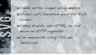 SVG Create vector images using markup
Scales well, therefore great for RWD
issues
Embed directly into HTML, so cut
down on HTTP requests
Can manipulate using CSS and
JavaScript
Tuesday, 23 July 13
 