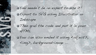 SVG You needn’t be an expert to use it!
Export to SVG using Illustrator or
Inkscape
Then grab the code and put it in your
HTML
You can also embed it using <object>,
<img>, background-image ...
Tuesday, 23 July 13
 
