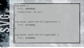 svg path {
fill: #000000;
transition: 1s all;
}
svg:hover path:nth-of-type(even) {
fill: #ff0000;
}
svg:hover path:nth-of-type(odd) {
fill: #a60000;
}
SVG
Tuesday, 23 July 13
 