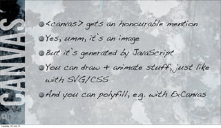 Canvas <canvas> gets an honourable mention
Yes, umm, it’s an image
But it’s generated by JavaScript
You can draw + animate stuff, just like
with SVG/CSS
And you can polyfill, e.g. with ExCanvas
Tuesday, 23 July 13
 