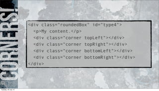 Corners!<div class="roundedBox" id="type4">
<p>My content.</p>
<div class="corner topLeft"></div>
<div class="corner topRight"></div>
<div class="corner bottomLeft"></div>
<div class="corner bottomRight"></div>
</div>
Tuesday, 23 July 13
 