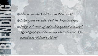 blending Blend modes also on the way
Like you’ve abused in Photoshop
http://maxvujovic.blogspot.co.uk/
2013/04/all-blend-modes-for-css-
custom-filters.html
Tuesday, 23 July 13
 