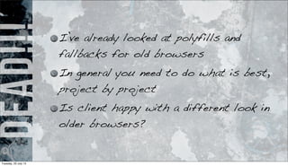 dead!!! I’ve already looked at polyfills and
fallbacks for old browsers
In general you need to do what is best,
project by project
Is client happy with a different look in
older browsers?
Tuesday, 23 July 13
 