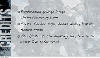 Credits Background grunge image:
themescompany.com
Fonts: Carbon type, Bebas Neue, Dakota,
Andale mono
Thanks to all the amazing people whose
work I’ve referenced
Tuesday, 23 July 13
 