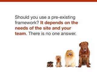 Should you use a pre-existing
framework? It depends on the
needs of the site and your
team. There is no one answer.
 