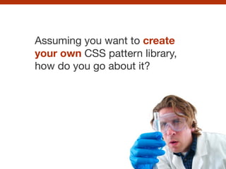 Assuming you want to create
your own CSS pattern library,
how do you go about it?
 