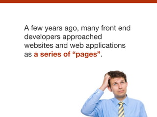 A few years ago, many front end
developers approached
websites and web applications
as a series of “pages”.

 