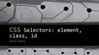 CSS Selectors: element,
class, id
Danilo D’Auria
 