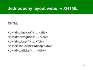 XHTML: <div id=„hlavicka“> … </div> <div id=„navigace“> … </div> <div id=„obsah“> … </div> <div class=„clear“>&nbsp;</div> <div id=„paticka“> … </div> Jednoduchý layout webu: v XHTML 
