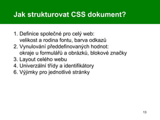 Jak strukturovat CSS dokument? 1. Definice společné pro celý web:   velikost a rodina fontu, barva odkazů 2. Vynulování předdefinovaných hodnot:   okraje u formulářů a obrázků, blokové značky 3. Layout celého webu 4. Univerzální třídy a identifikátory 6. Výjimky pro jednotlivé stránky 