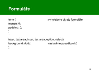 Formuláře form { vynulujeme okraje formuláře margin: 0; padding: 0; } input, textarea,  input, textarea, option, select  { background: #ddd;  nastavíme pozadí prvků } 