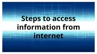 Steps to access
information from
internet
 