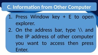 C. Information from Other Computer
1. Press Window key + E to open
explorer.
2. On the address bar, type  and
the IP address of other computer
you want to access then press
Enter.
 