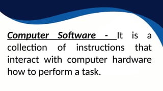 Computer Software - It is a
collection of instructions that
interact with computer hardware
how to perform a task.
 
