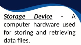 Storage Device - A
computer hardware used
for storing and retrieving
data files.
 