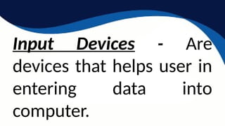 Input Devices - Are
devices that helps user in
entering data into
computer.
 