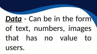 Data - Can be in the form
of text, numbers, images
that has no value to
users.
 