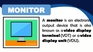 MONITOR
A monitor is an electronic
output device that is also
known as avideo display
terminal(VDT) or avideo
display unit(VDU).
 