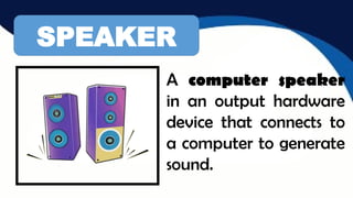 SPEAKER
A computer speaker
in an output hardware
device that connects to
a computer to generate
sound.
 
