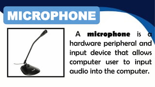 MICROPHONE
A microphone is a
hardware peripheral and
input device that allows
computer user to input
audio into the computer.
 
