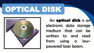 OPTICAL DISK
An optical disk is an
electronic data storage
medium that can be
written to and read
from using a low-
powered laser beam.
 