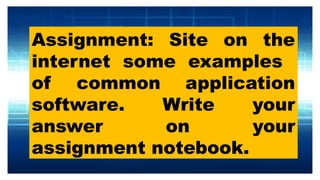 Assignment: Site on the
internet some examples
of common application
software. Write your
answer on your
assignment notebook.
 